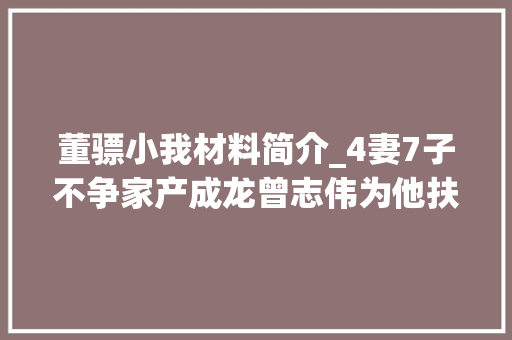 董骠小我材料简介_4妻7子不争家产成龙曾志伟为他扶灵马三代董骠有多牛 职场范文