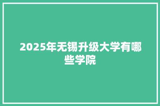 2025年无锡升级大学有哪些学院 未命名