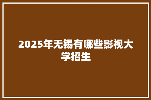 2025年无锡有哪些影视大学招生