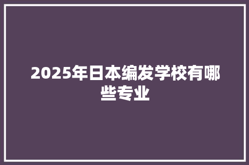 2025年日本编发学校有哪些专业