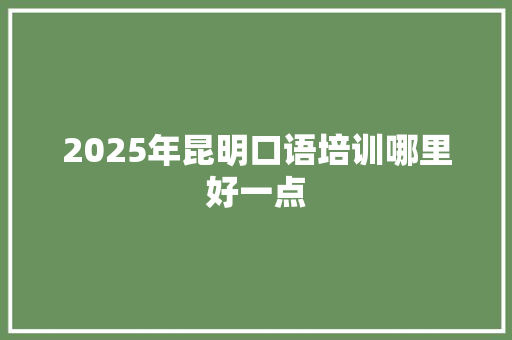 2025年昆明口语培训哪里好一点