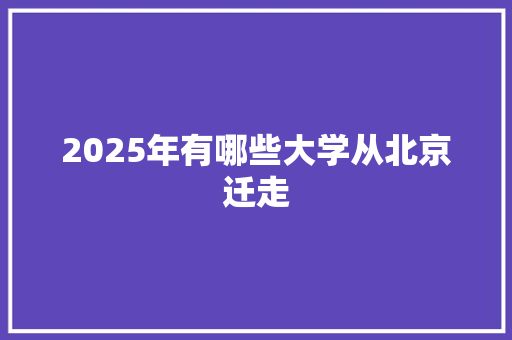 2025年有哪些大学从北京迁走 未命名