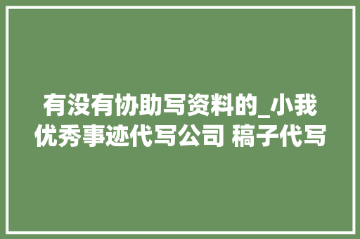 有没有协助写资料的_小我优秀事迹代写公司 稿子代写500字若干钱