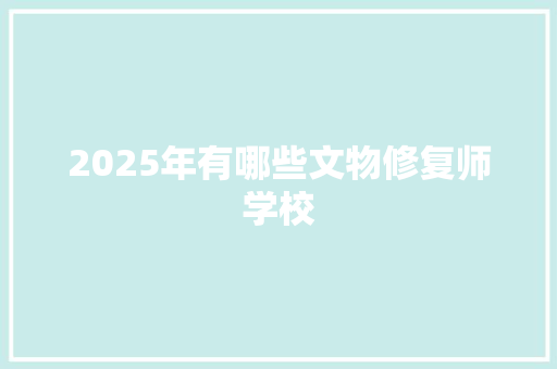 2025年有哪些文物修复师学校 未命名