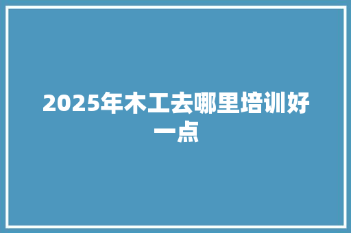 2025年木工去哪里培训好一点 未命名