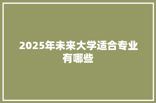 2025年未来大学适合专业有哪些