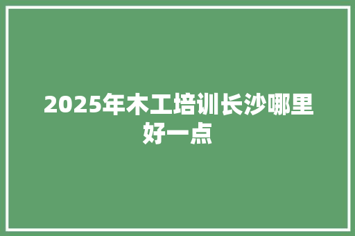 2025年木工培训长沙哪里好一点 未命名