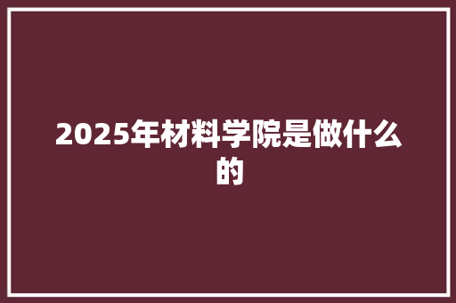 2025年材料学院是做什么的 未命名