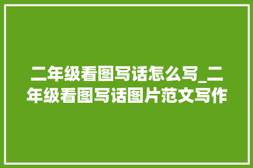 二年级看图写话怎么写_二年级看图写话图片范文写作技巧指导演习常识点梳理