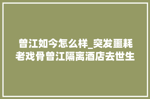 曾江如今怎么样_突发噩耗老戏骨曾江隔离酒店去世生前最后一次露面精神饱满