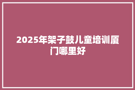 2025年架子鼓儿童培训厦门哪里好