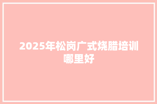 2025年松岗广式烧腊培训哪里好