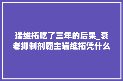 瑞维拓吃了三年的后果_衰老抑制剂霸主瑞维拓凭什么长青