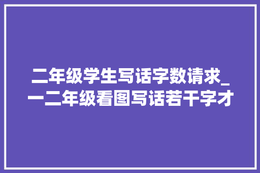 二年级学生写话字数请求_一二年级看图写话若干字才算合格呢看完你就不纠结