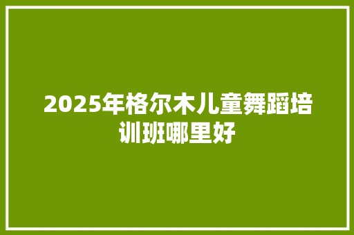 2025年格尔木儿童舞蹈培训班哪里好 未命名