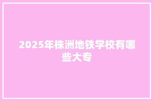 2025年株洲地铁学校有哪些大专 未命名