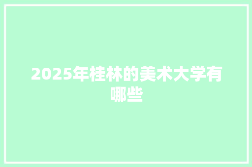 2025年桂林的美术大学有哪些 未命名