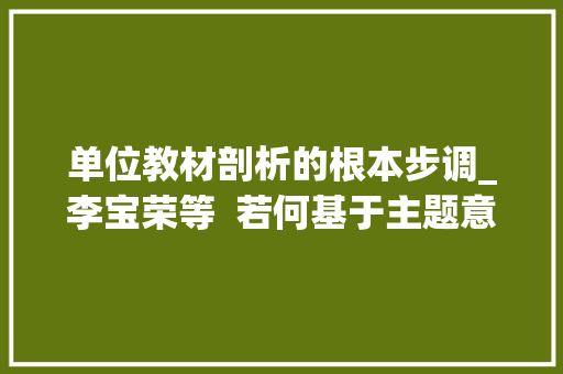 单位教材剖析的根本步调_李宝荣等  若何基于主题意义进行单元整体传授教化有哪些关键思路和策略