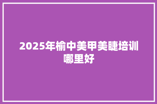 2025年榆中美甲美睫培训哪里好 未命名