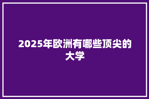 2025年欧洲有哪些顶尖的大学