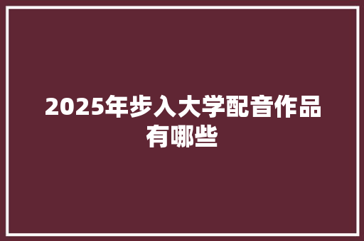 2025年步入大学配音作品有哪些