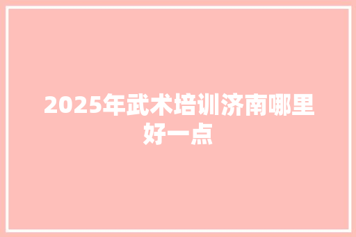 2025年武术培训济南哪里好一点 未命名