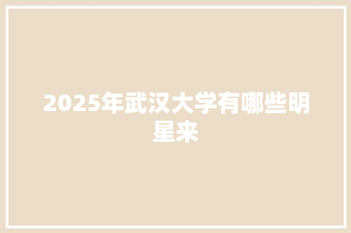 2025年武汉大学有哪些明星来