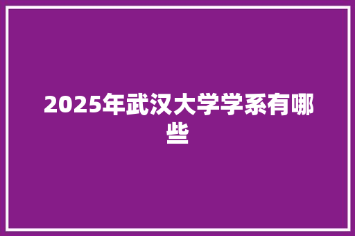 2025年武汉大学学系有哪些 未命名