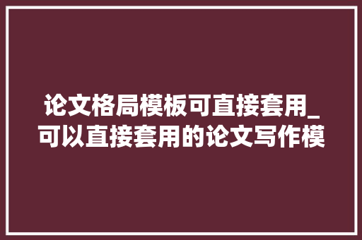 论文格局模板可直接套用_可以直接套用的论文写作模板