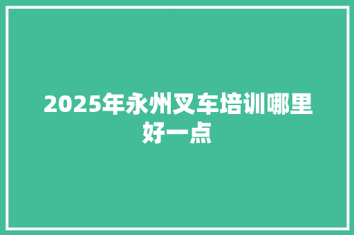 2025年永州叉车培训哪里好一点 未命名