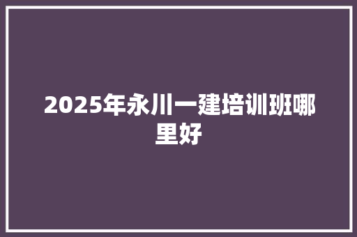 2025年永川一建培训班哪里好