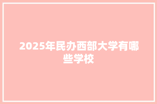 2025年民办西部大学有哪些学校 未命名