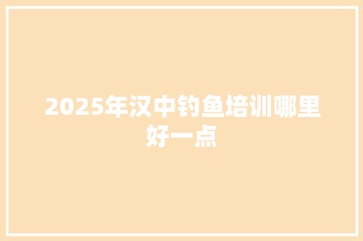 2025年汉中钓鱼培训哪里好一点