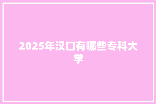 2025年汉口有哪些专科大学