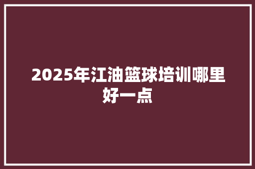 2025年江油篮球培训哪里好一点