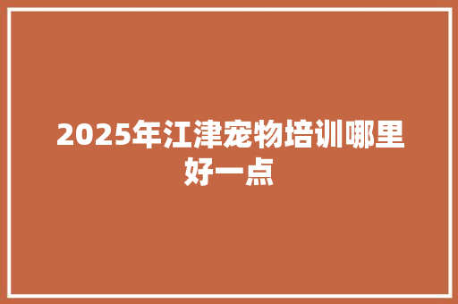 2025年江津宠物培训哪里好一点