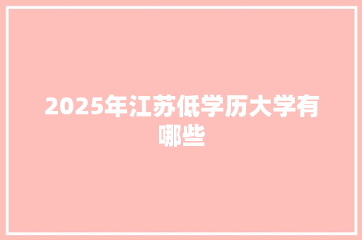 2025年江苏低学历大学有哪些 未命名