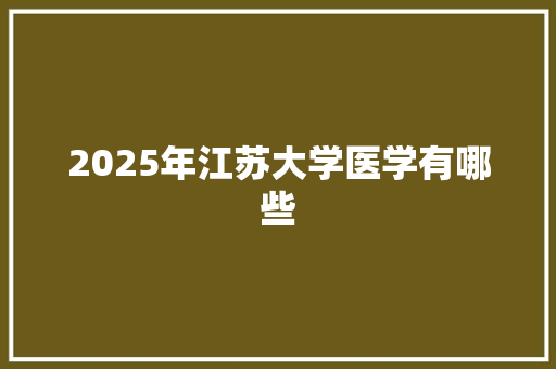 2025年江苏大学医学有哪些 未命名