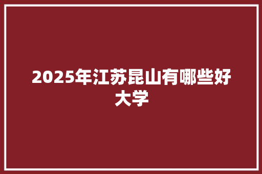 2025年江苏昆山有哪些好大学 未命名