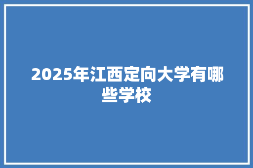 2025年江西定向大学有哪些学校