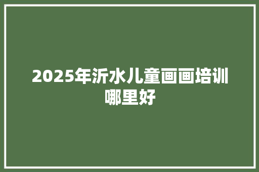 2025年沂水儿童画画培训哪里好 未命名