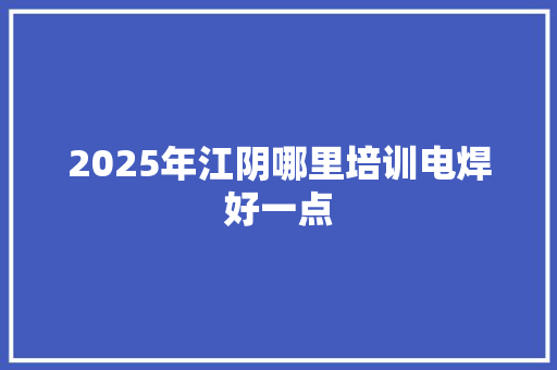 2025年江阴哪里培训电焊好一点