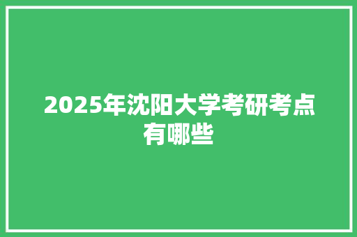 2025年沈阳大学考研考点有哪些