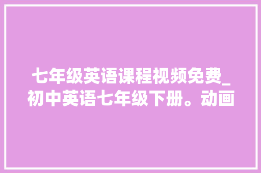 七年级英语课程视频免费_初中英语七年级下册。动画版课程让进修更轻松效率更高。