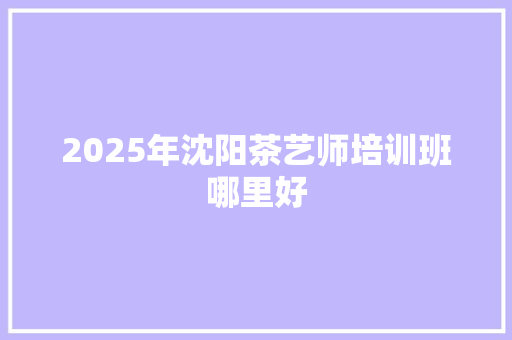 2025年沈阳茶艺师培训班哪里好 未命名