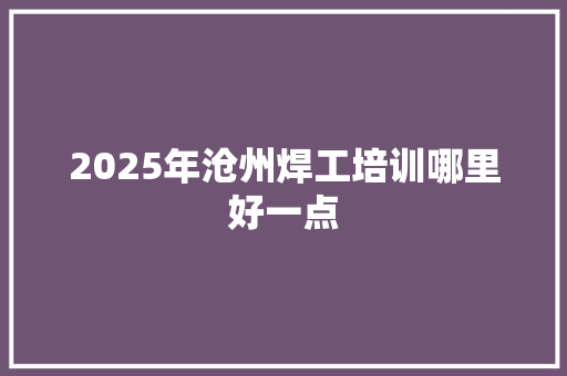 2025年沧州焊工培训哪里好一点 未命名