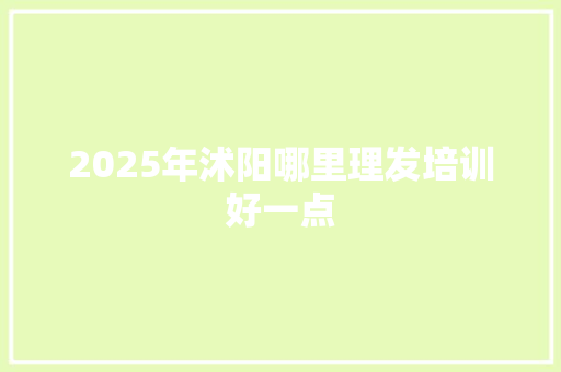 2025年沭阳哪里理发培训好一点