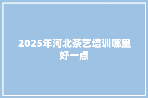 2025年河北茶艺培训哪里好一点 未命名