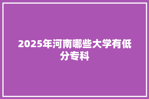 2025年河南哪些大学有低分专科 未命名