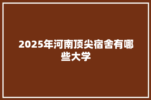 2025年河南顶尖宿舍有哪些大学 未命名